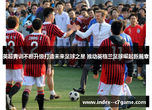 英超青训不断升级打造未来足球之星 推动英格兰足球崛起新篇章 英超青训不断升级打造未来足球之星 推动英格兰足球崛起新篇章