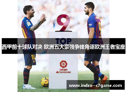 西甲前十球队对决 欧洲五大豪强争锋角逐欧洲王者宝座