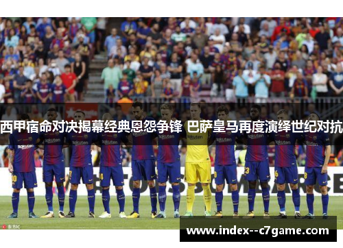 西甲宿命对决揭幕经典恩怨争锋 巴萨皇马再度演绎世纪对抗