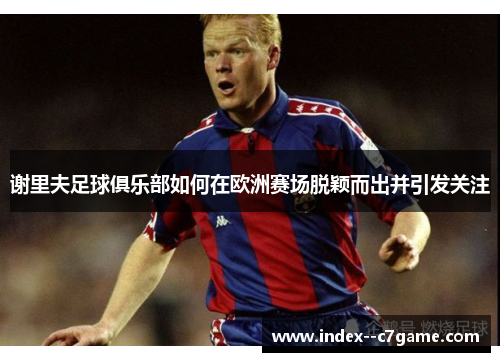 谢里夫足球俱乐部如何在欧洲赛场脱颖而出并引发关注 谢里夫足球俱乐部如何在欧洲赛场脱颖而出并引发关注