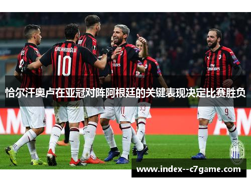 恰尔汗奥卢在亚冠对阵阿根廷的关键表现决定比赛胜负 恰尔汗奥卢在亚冠对阵阿根廷的关键表现决定比赛胜负