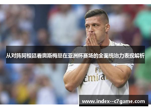 从对阵阿根廷看奥斯梅恩在亚洲杯赛场的全面统治力表现解析