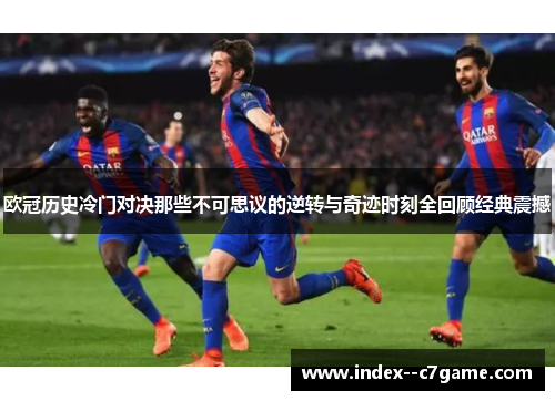 欧冠历史冷门对决那些不可思议的逆转与奇迹时刻全回顾经典震撼