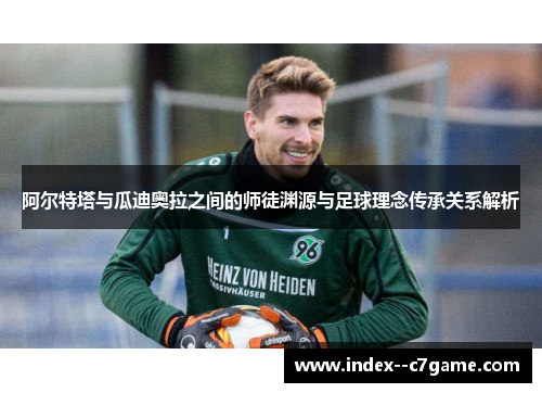 阿尔特塔与瓜迪奥拉之间的师徒渊源与足球理念传承关系解析