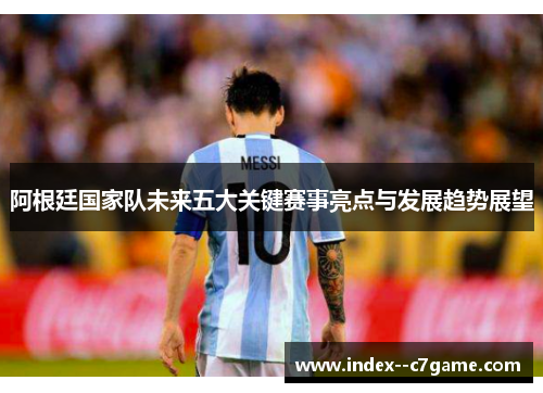 阿根廷国家队未来五大关键赛事亮点与发展趋势展望