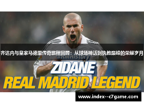 齐达内与皇家马德里传奇旅程回顾：从球场神话到执教巅峰的荣耀岁月