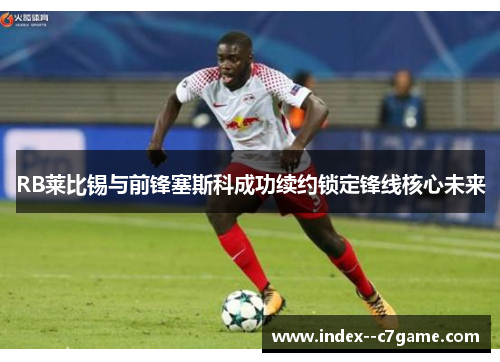 RB莱比锡与前锋塞斯科成功续约锁定锋线核心未来