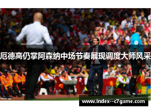 厄德高仍掌阿森纳中场节奏展现调度大师风采