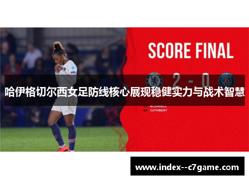 哈伊格切尔西女足防线核心展现稳健实力与战术智慧