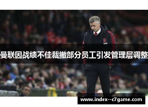 曼联因战绩不佳裁撤部分员工引发管理层调整 曼联因战绩不佳裁撤部分员工引发管理层调整
