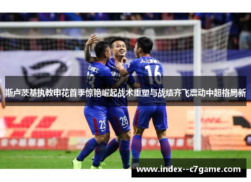 斯卢茨基执教申花首季惊艳崛起战术重塑与战绩齐飞震动中超格局新
