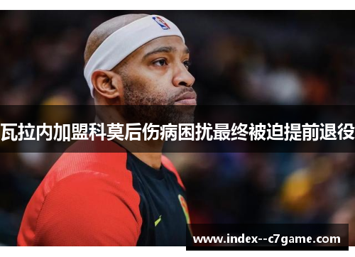 瓦拉内加盟科莫后伤病困扰最终被迫提前退役 瓦拉内加盟科莫后伤病困扰最终被迫提前退役