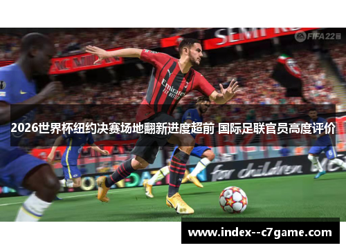 2026世界杯纽约决赛场地翻新进度超前 国际足联官员高度评价
