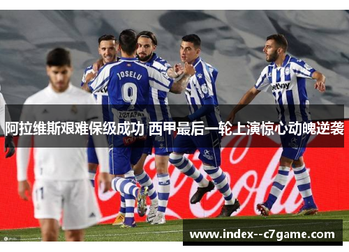 阿拉维斯艰难保级成功 西甲最后一轮上演惊心动魄逆袭 阿拉维斯艰难保级成功 西甲最后一轮上演惊心动魄逆袭