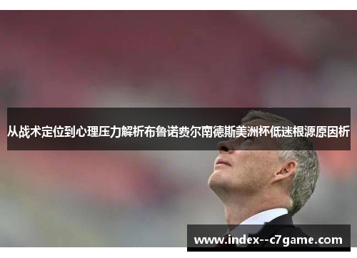 从战术定位到心理压力解析布鲁诺费尔南德斯美洲杯低迷根源原因析 从战术定位到心理压力解析布鲁诺费尔南德斯美洲杯低迷根源原因析
