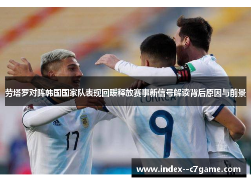 劳塔罗对阵韩国国家队表现回暖释放赛事新信号解读背后原因与前景 劳塔罗对阵韩国国家队表现回暖释放赛事新信号解读背后原因与前景