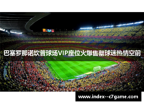 巴塞罗那诺坎普球场VIP座位火爆售罄球迷热情空前 巴塞罗那诺坎普球场VIP座位火爆售罄球迷热情空前