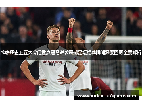 欧联杯史上五大冷门盘点黑马逆袭震撼足坛经典瞬间深度回顾全景解析