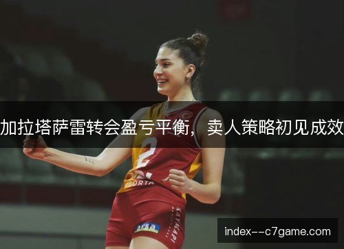 加拉塔萨雷转会盈亏平衡,卖人策略初见成效 加拉塔萨雷转会盈亏平衡,卖人策略初见成效