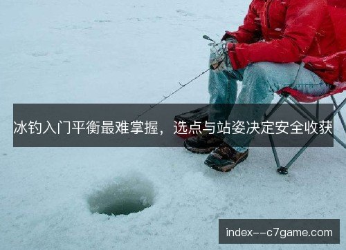 冰钓入门平衡最难掌握,选点与站姿决定安全收获 冰钓入门平衡最难掌握,选点与站姿决定安全收获