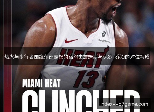 热火与步行者围绕东部霸权的宿怨由詹姆斯与保罗·乔治的对位写成 热火与步行者围绕东部霸权的宿怨由詹姆斯与保罗·乔治的对位写成